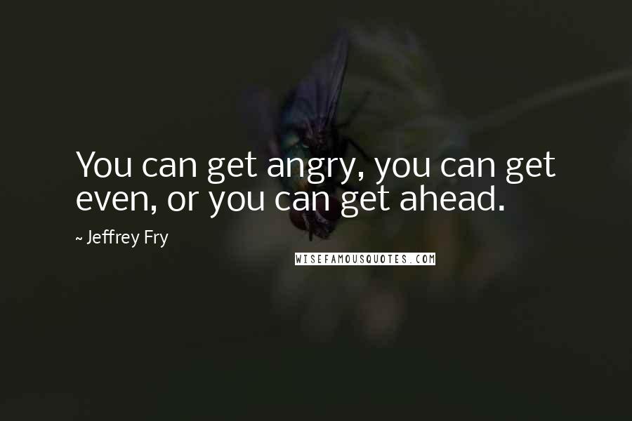 Jeffrey Fry quotes: You can get angry, you can get even, or you can get ahead. Jeffrey Fry quotes: You can get angry, you can get even, or you can get ahead.