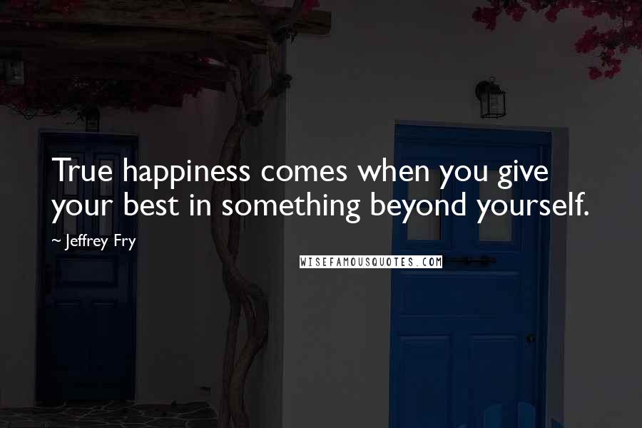 Jeffrey Fry quotes: True happiness comes when you give your best in something beyond yourself.