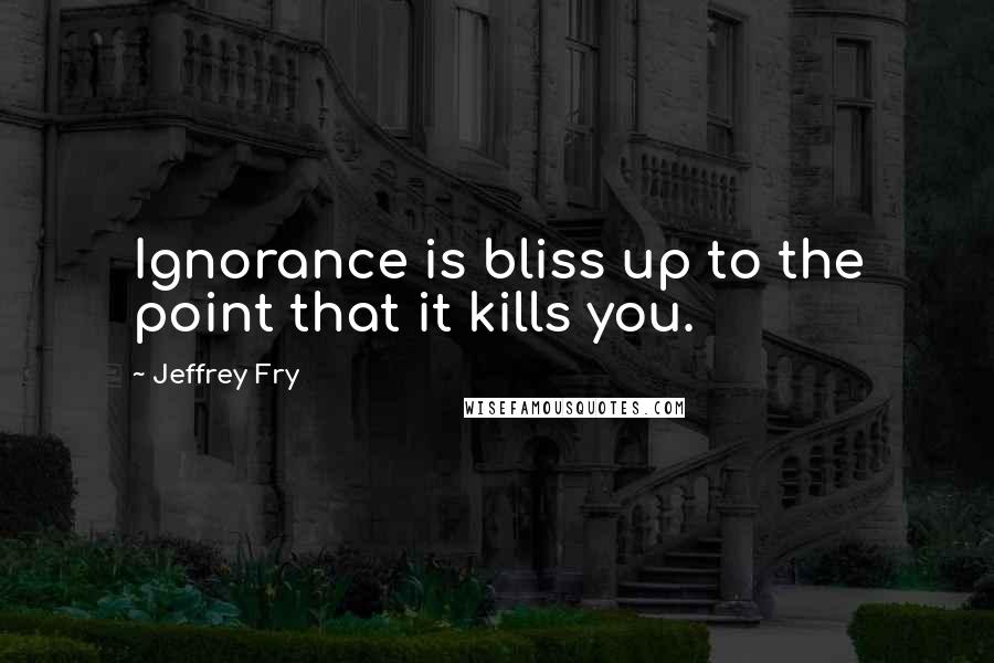 Jeffrey Fry quotes: Ignorance is bliss up to the point that it kills you.