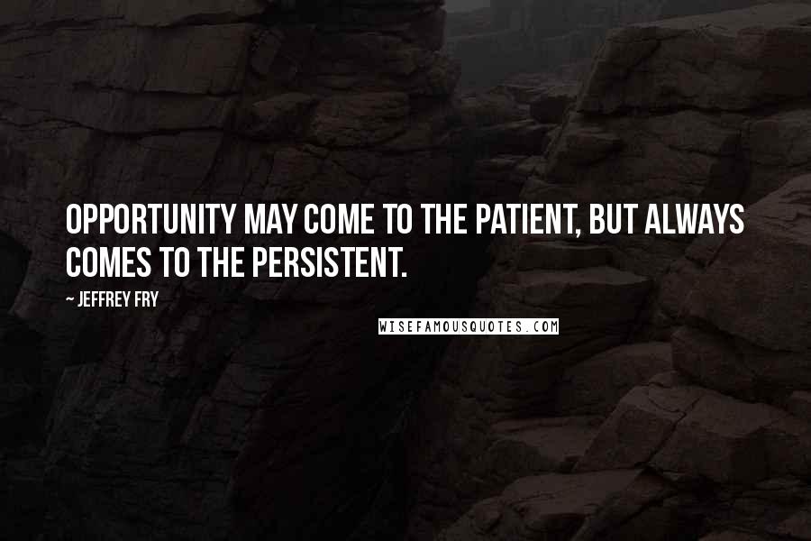 Jeffrey Fry quotes: Opportunity may come to the patient, but always comes to the persistent. Jeffrey Fry quotes: Opportunity may come to the patient, but always comes to the persistent.