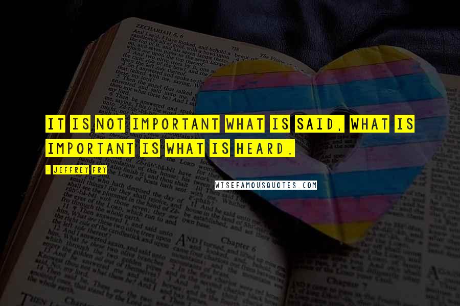 Jeffrey Fry quotes: It is not important what is said, what is important is what is heard. Jeffrey Fry quotes: It is not important what is said, what is important is what is heard.