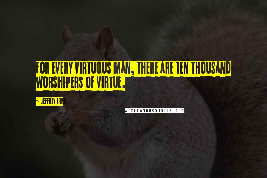 Jeffrey Fry quotes: For every virtuous man, there are ten thousand worshipers of virtue.