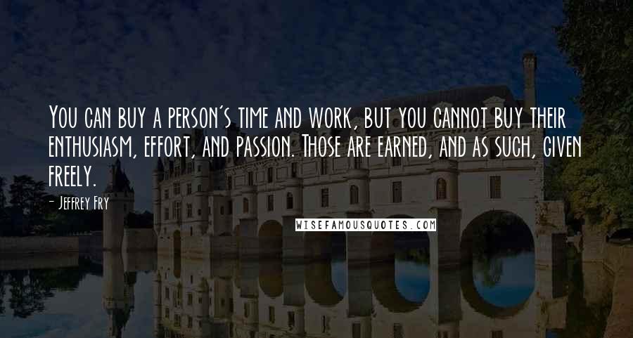 Jeffrey Fry quotes: You can buy a person's time and work, but you cannot buy their enthusiasm, effort, and passion. Those are earned, and as such, given freely. Jeffrey Fry quotes: You can buy a person's time and work, but you cannot buy their enthusiasm, effort, and passion. Those are earned, and as such, given freely.