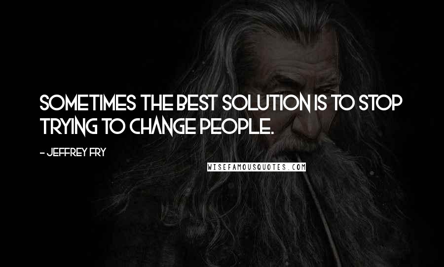 Jeffrey Fry quotes: Sometimes the best solution is to stop trying to change people. Jeffrey Fry quotes: Sometimes the best solution is to stop trying to change people.