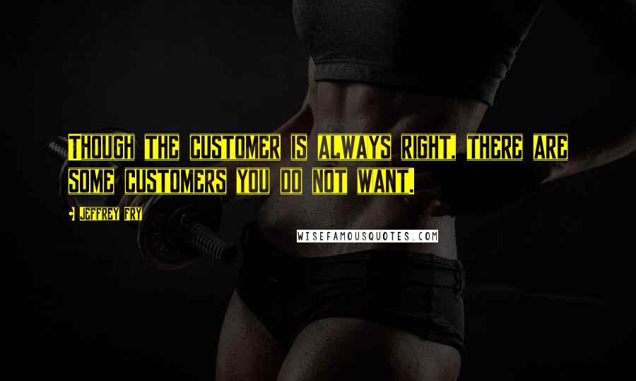 Jeffrey Fry quotes: Though the customer is always right, there are some customers you do not want.