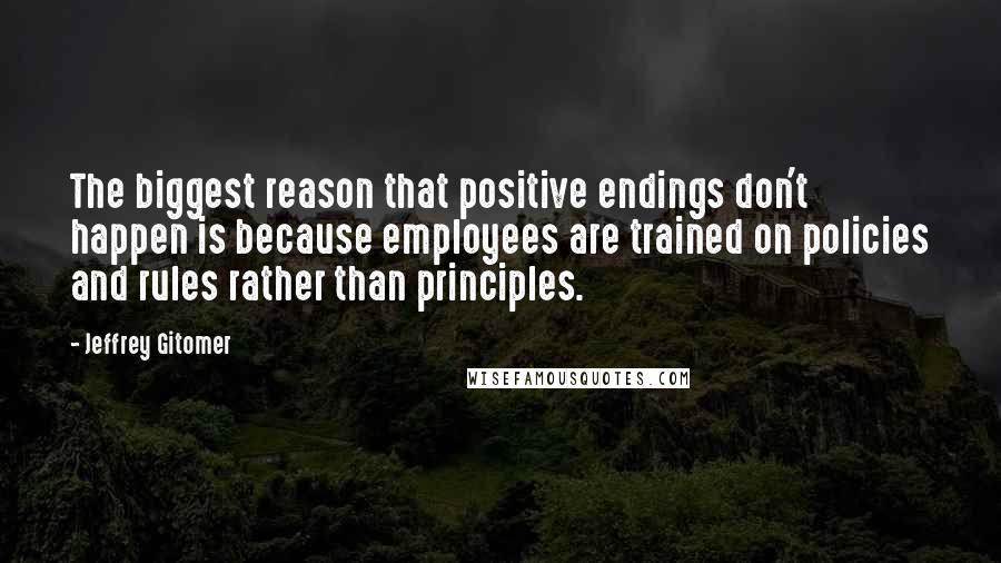 Jeffrey Gitomer quotes: The biggest reason that positive endings don't happen is because employees are trained on policies and rules rather than principles.