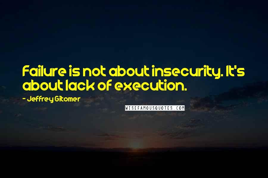 Jeffrey Gitomer quotes: Failure is not about insecurity. It's about lack of execution.