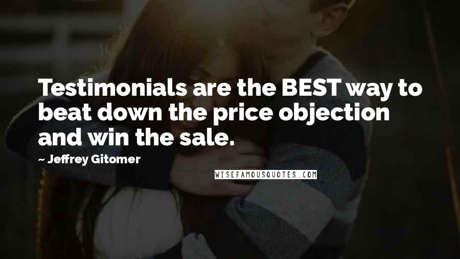 Jeffrey Gitomer quotes: Testimonials are the BEST way to beat down the price objection and win the sale.