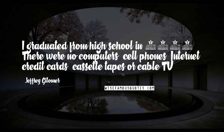 Jeffrey Gitomer quotes: I graduated from high school in 1963. There were no computers, cell phones, Internet, credit cards, cassette tapes or cable TV.