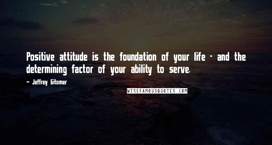 Jeffrey Gitomer quotes: Positive attitude is the foundation of your life - and the determining factor of your ability to serve.