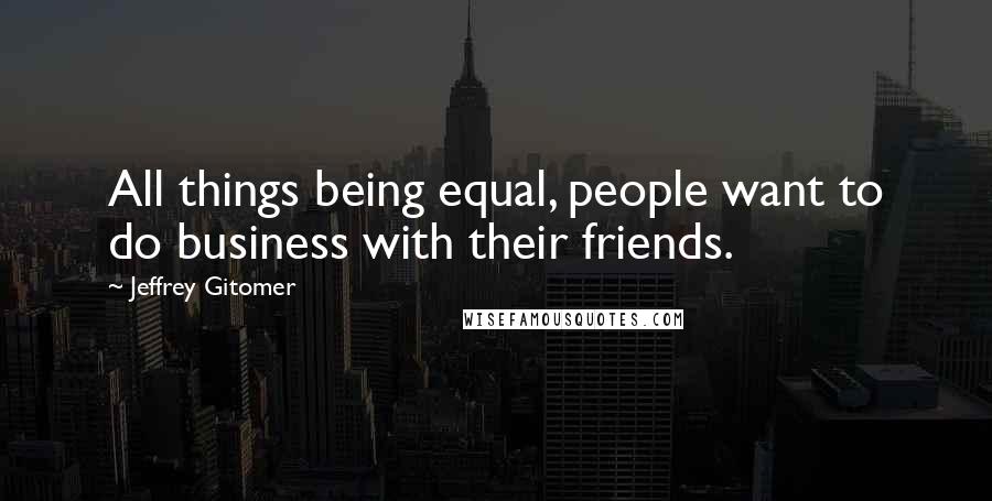 Jeffrey Gitomer quotes: All things being equal, people want to do business with their friends.