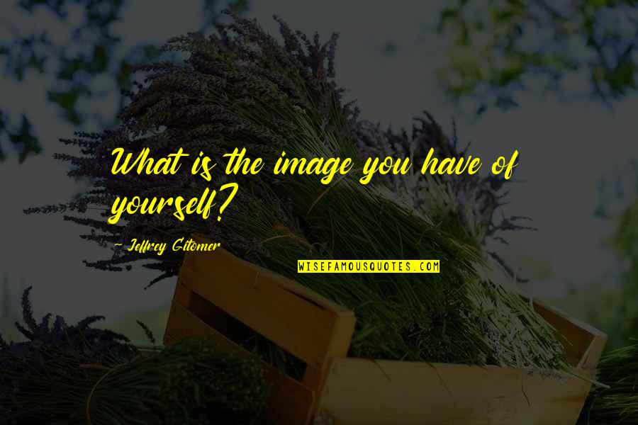 Jeffrey Gitomer Quotes By Jeffrey Gitomer: What is the image you have of yourself? Jeffrey Gitomer Quotes By Jeffrey Gitomer: What is the image you have of yourself?