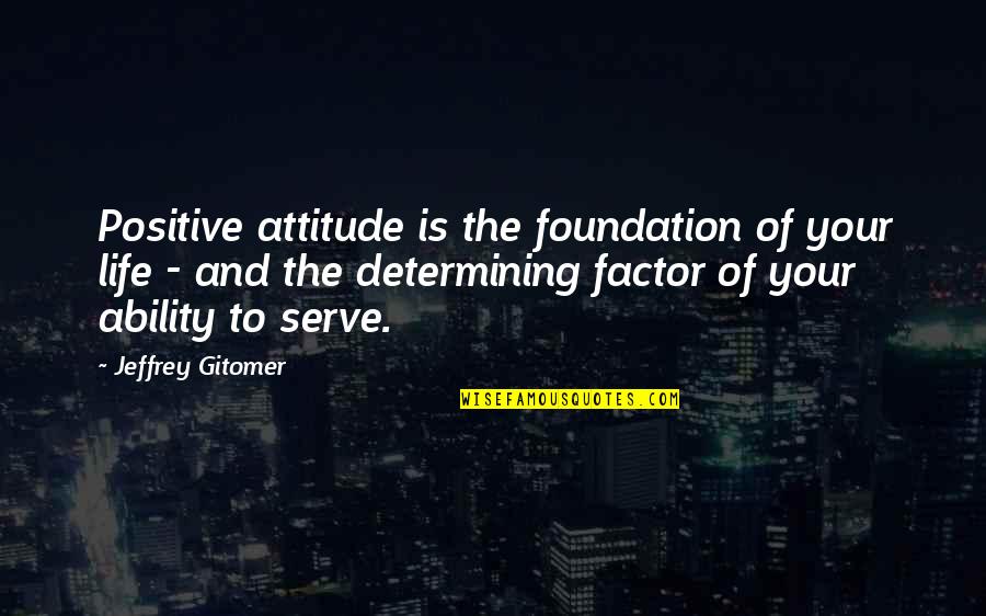 Jeffrey Gitomer Quotes By Jeffrey Gitomer: Positive attitude is the foundation of your life