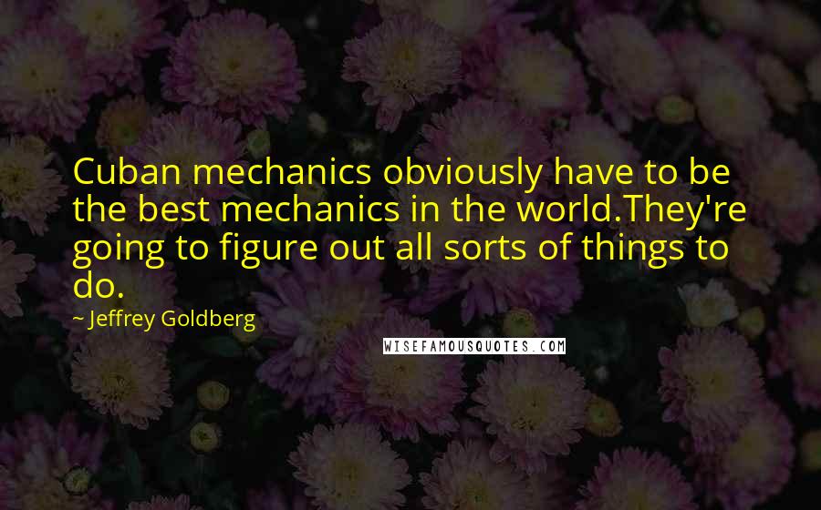 Jeffrey Goldberg quotes: Cuban mechanics obviously have to be the best mechanics in the world.They're going to figure out all sorts of things to do.