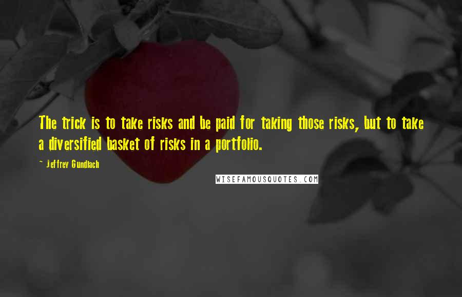 Jeffrey Gundlach quotes: The trick is to take risks and be paid for taking those risks, but to take a diversified basket of risks in a portfolio.