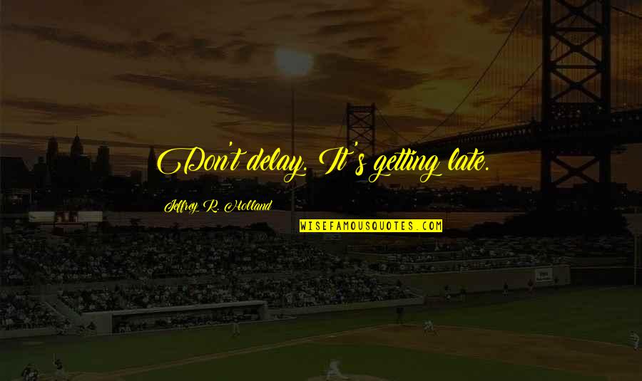 Jeffrey Holland Quotes By Jeffrey R. Holland: Don't delay. It's getting late. Jeffrey Holland Quotes By Jeffrey R. Holland: Don't delay. It's getting late.