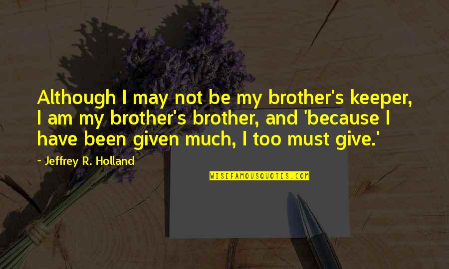 Jeffrey Holland Quotes By Jeffrey R. Holland: Although I may not be my brother's keeper, Jeffrey Holland Quotes By Jeffrey R. Holland: Although I may not be my brother's keeper,