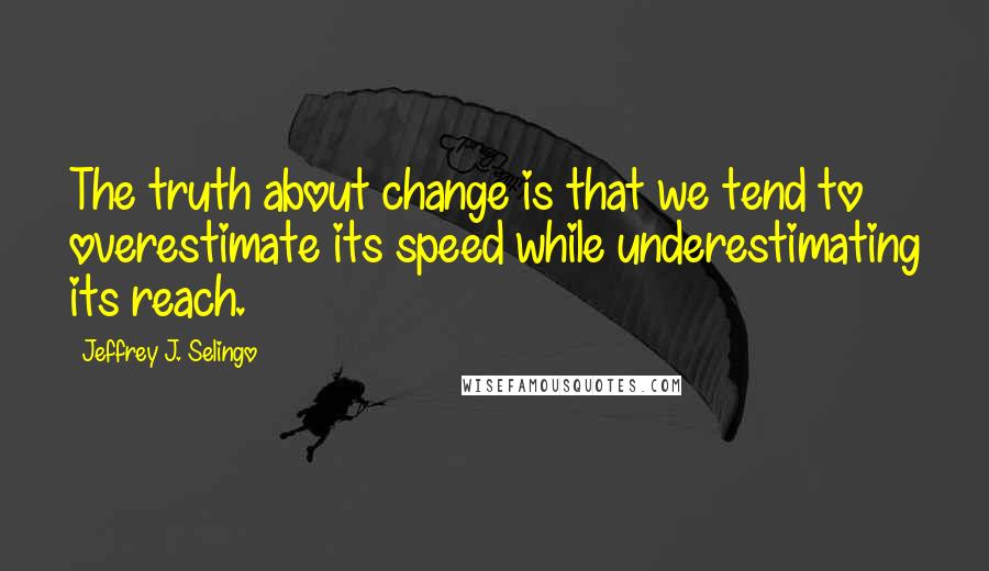 Jeffrey J. Selingo quotes: The truth about change is that we tend to overestimate its speed while underestimating its reach.