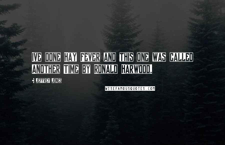 Jeffrey Jones quotes: Ive done Hay Fever and this one was called Another Time by Ronald Harwood.