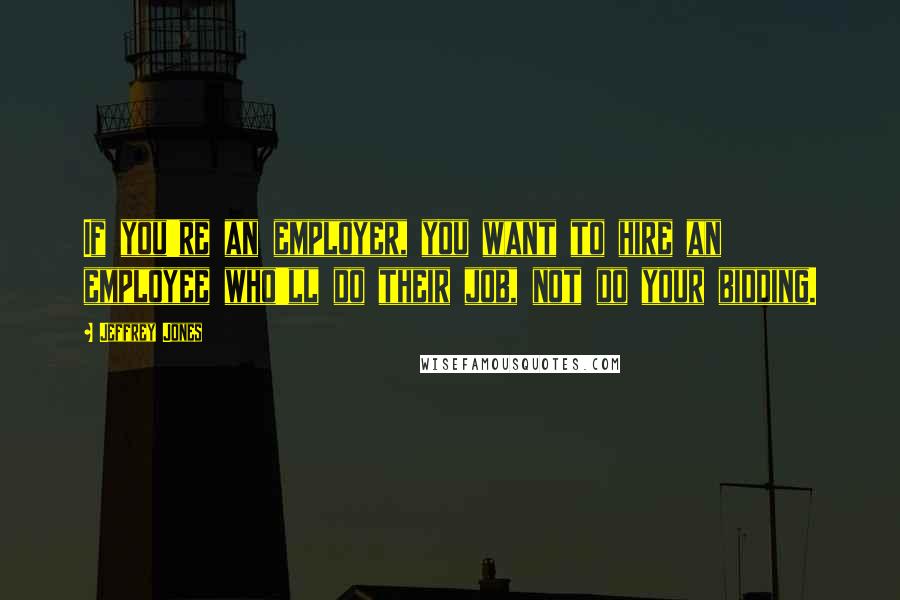 Jeffrey Jones quotes: If you're an employer, you want to hire an employee who'll do their job, not do your bidding.