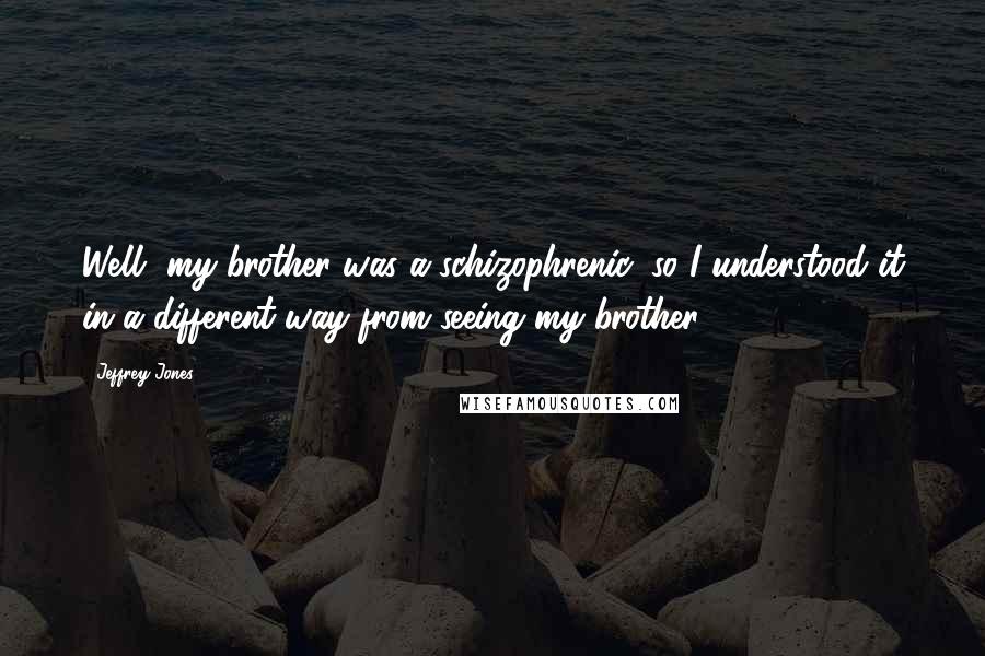 Jeffrey Jones quotes: Well, my brother was a schizophrenic, so I understood it in a different way from seeing my brother.