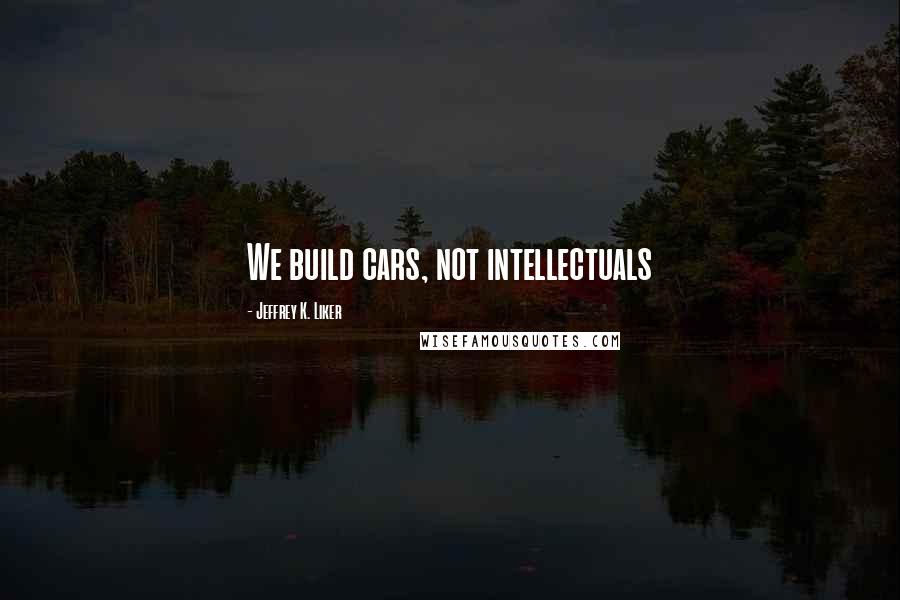 Jeffrey K. Liker quotes: We build cars, not intellectuals