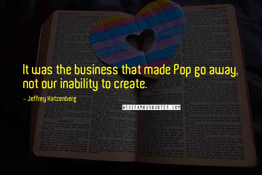 Jeffrey Katzenberg quotes: It was the business that made Pop go away, not our inability to create.