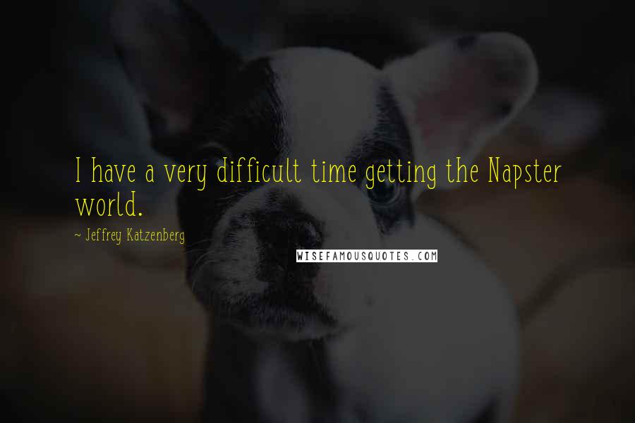 Jeffrey Katzenberg quotes: I have a very difficult time getting the Napster world.