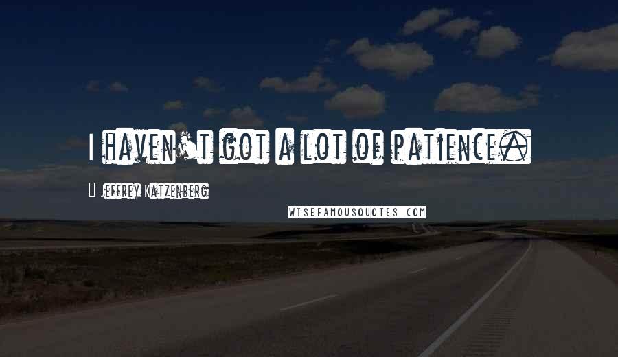Jeffrey Katzenberg quotes: I haven't got a lot of patience.