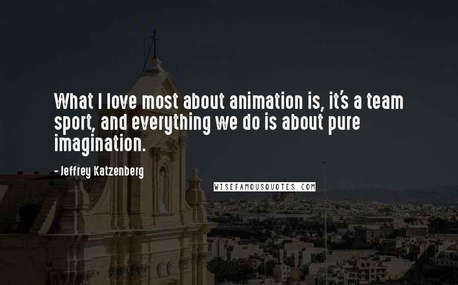 Jeffrey Katzenberg quotes: What I love most about animation is, it's a team sport, and everything we do is about pure imagination.