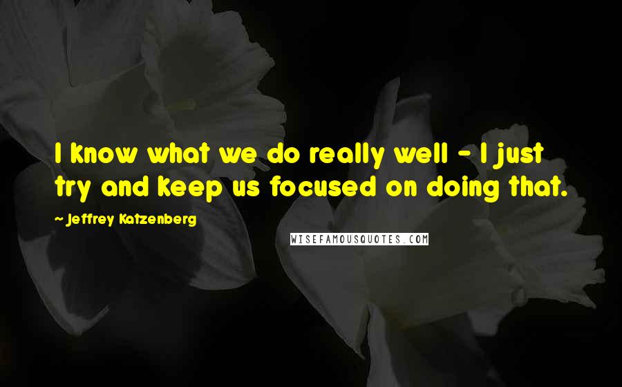 Jeffrey Katzenberg quotes: I know what we do really well - I just try and keep us focused on doing that.
