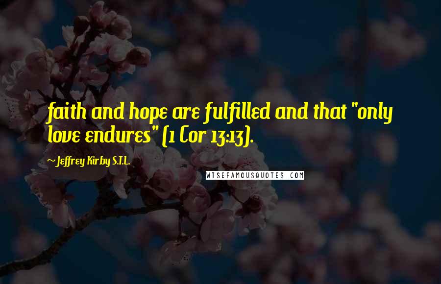 Jeffrey Kirby S.T.L. quotes: faith and hope are fulfilled and that "only love endures" (1 Cor 13:13).