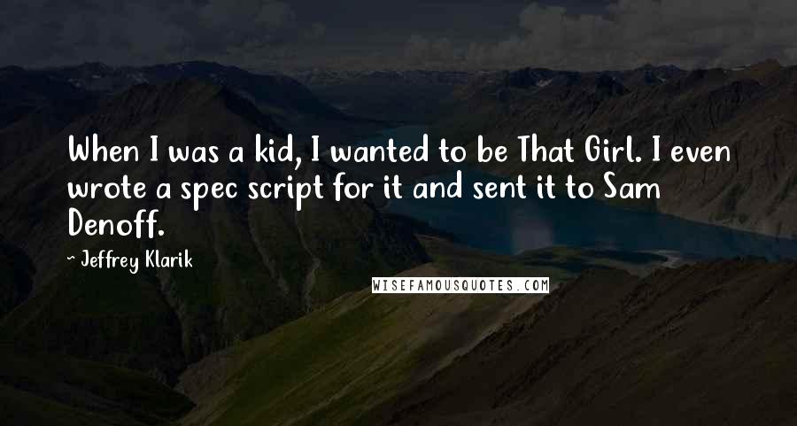 Jeffrey Klarik quotes: When I was a kid, I wanted to be That Girl. I even wrote a spec script for it and sent it to Sam Denoff.