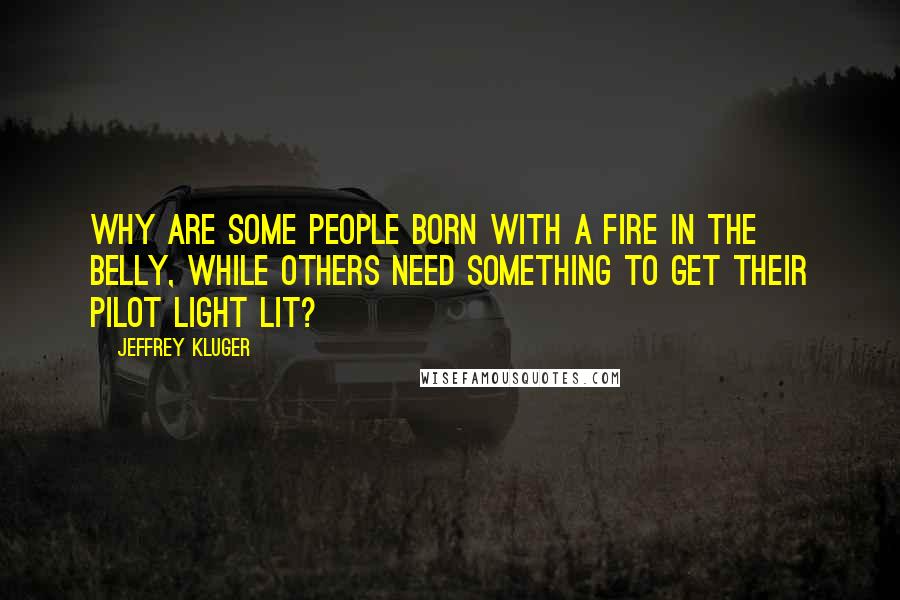 Jeffrey Kluger quotes: Why are some people born with a fire in the belly, while others need something to get their pilot light lit?