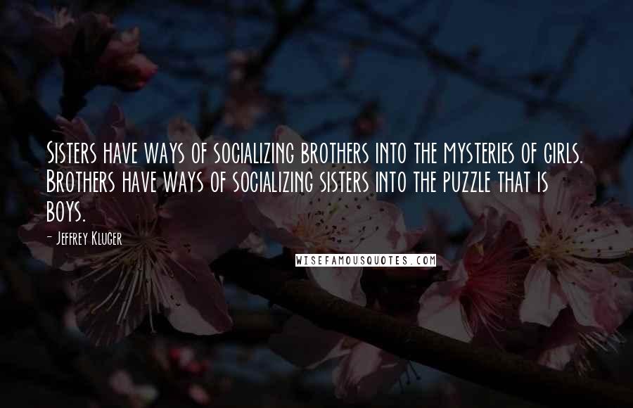 Jeffrey Kluger quotes: Sisters have ways of socializing brothers into the mysteries of girls. Brothers have ways of socializing sisters into the puzzle that is boys.