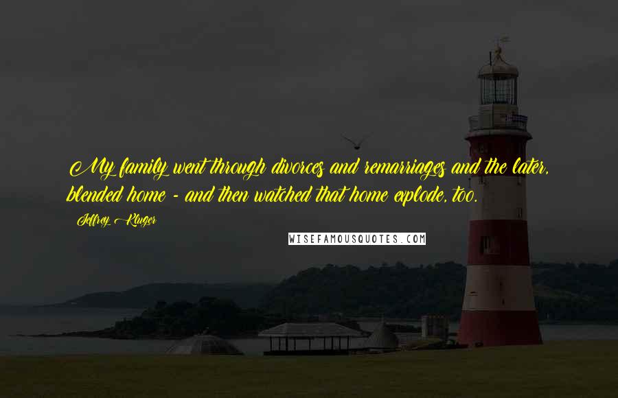 Jeffrey Kluger quotes: My family went through divorces and remarriages and the later, blended home - and then watched that home explode, too.