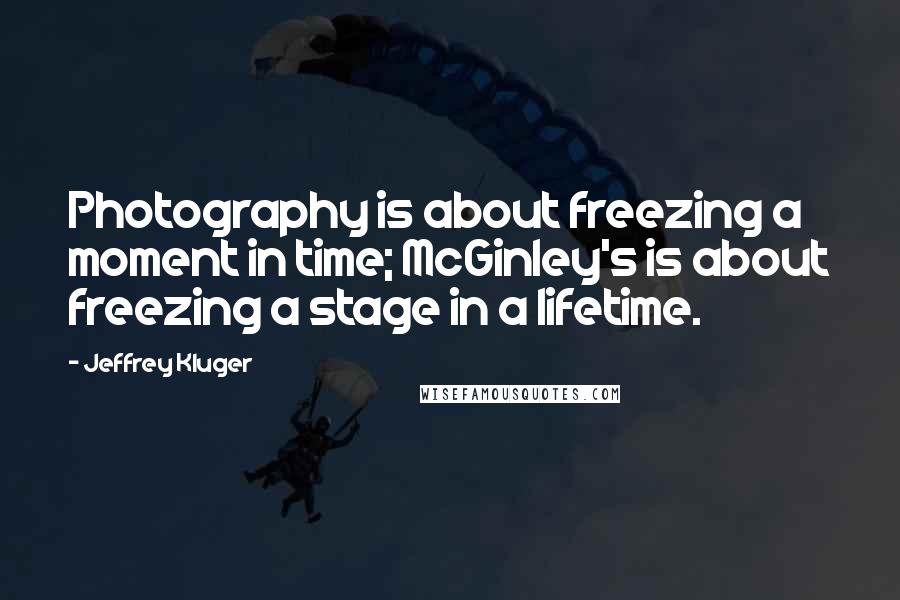 Jeffrey Kluger quotes: Photography is about freezing a moment in time; McGinley's is about freezing a stage in a lifetime.