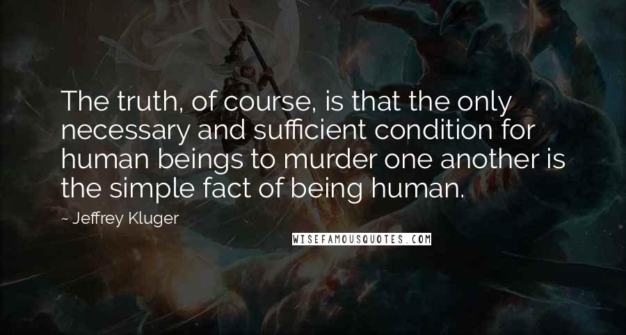 Jeffrey Kluger quotes: The truth, of course, is that the only necessary and sufficient condition for human beings to murder one another is the simple fact of being human.