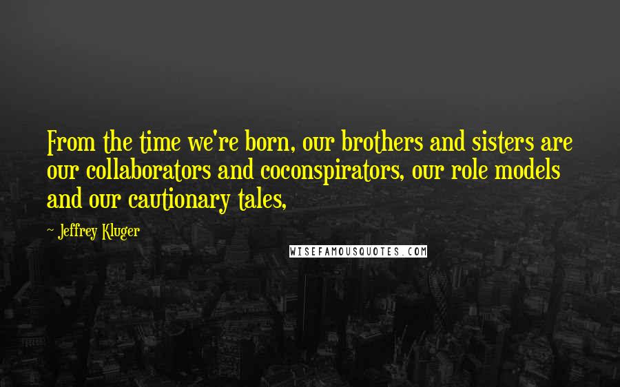 Jeffrey Kluger quotes: From the time we're born, our brothers and sisters are our collaborators and coconspirators, our role models and our cautionary tales,