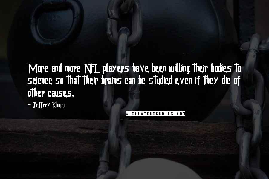 Jeffrey Kluger quotes: More and more NFL players have been willing their bodies to science so that their brains can be studied even if they die of other causes.