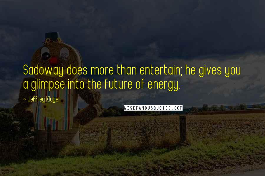 Jeffrey Kluger quotes: Sadoway does more than entertain; he gives you a glimpse into the future of energy.