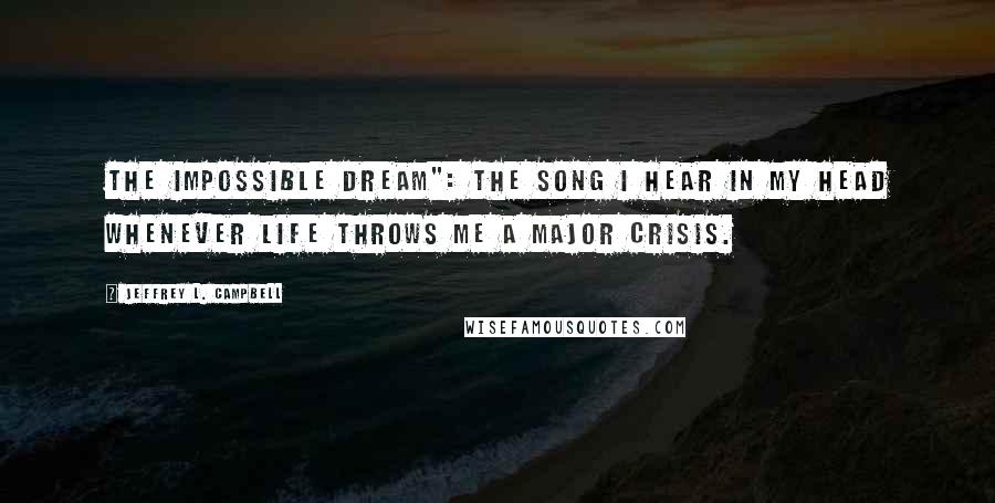 Jeffrey L. Campbell quotes: The Impossible Dream": The song I hear in my head whenever life throws me a major crisis.