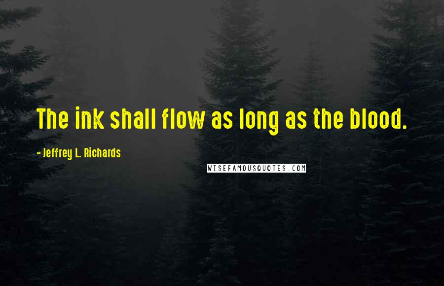 Jeffrey L. Richards quotes: The ink shall flow as long as the blood.