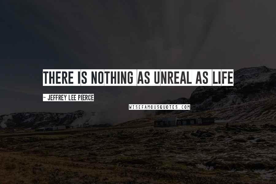 Jeffrey Lee Pierce quotes: There is nothing as unreal as life