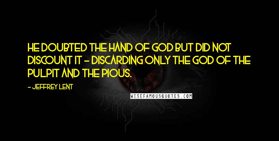 Jeffrey Lent quotes: He doubted the hand of God but did not discount it - discarding only the God of the pulpit and the pious.