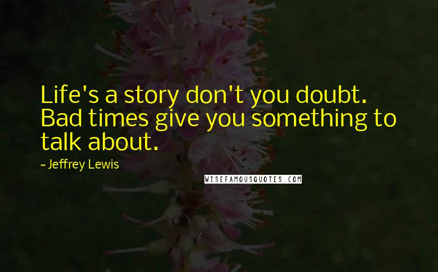 Jeffrey Lewis quotes: Life's a story don't you doubt. Bad times give you something to talk about.