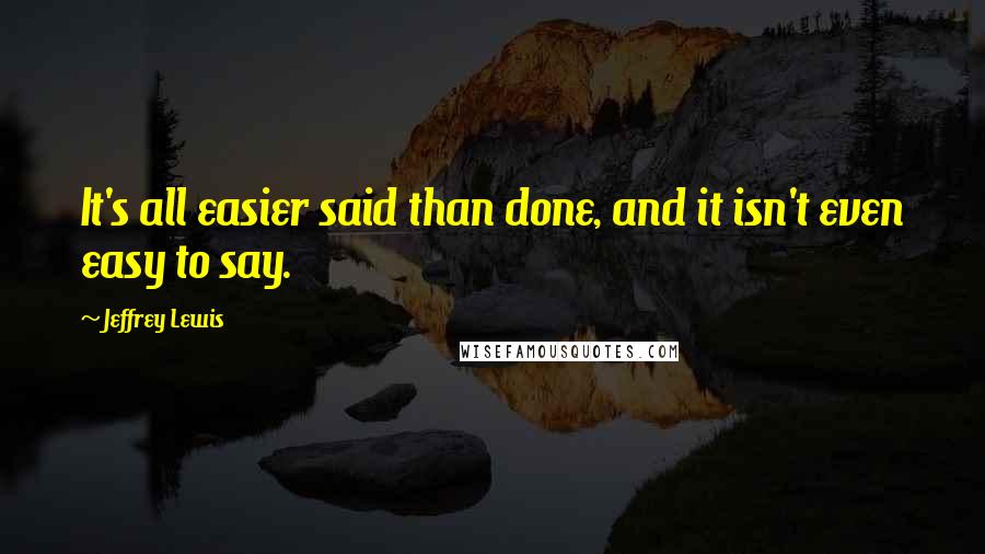 Jeffrey Lewis quotes: It's all easier said than done, and it isn't even easy to say.