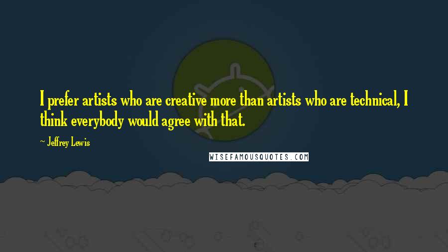 Jeffrey Lewis quotes: I prefer artists who are creative more than artists who are technical, I think everybody would agree with that.