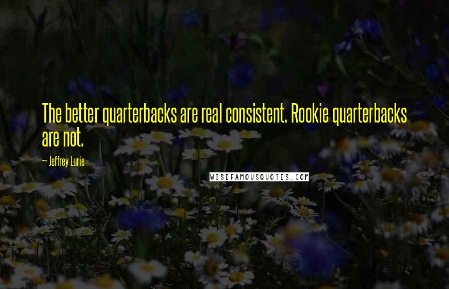 Jeffrey Lurie quotes: The better quarterbacks are real consistent. Rookie quarterbacks are not.