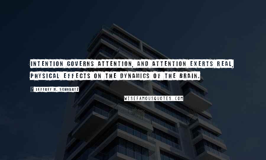 Jeffrey M. Schwartz quotes: Intention governs attention, and attention exerts real, physical effects on the dynamics of the brain.